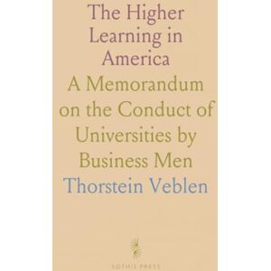 Thorstein, Veblen The Higher Learning in America: A Memorandum on the Conduct of Universities by Business Men Thorstein, Veblen The Higher Learning in America: A Memorandum on the Conduct of Universities by Business Men