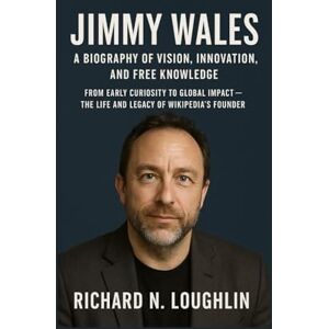N. LOUGHLIN, RICHARD JIMMY WALES: A BIOGRAPHY OF VISION, INNOVATION, AND FREE KNOWLEDGE: From Early Curiosity To Global Impact – The Life And Legacy Of Wikipedia’s Founder N. LOUGHLIN, RICHARD JIMMY WALES: A BIOGRAPHY OF VISION, INNOVATION, AND FREE KNOWLEDGE: From Early Curiosity To Global Impact – The Life And Legacy Of Wikipedia’s Founder