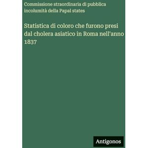Commissione Straordinaria Di Pubblica Statistica di coloro che furono presi dal cholera asiatico in Roma nell'anno 1837 Commissione Straordinaria Di Pubblica Statistica di coloro che furono presi dal cholera asiatico in Roma nell'anno 1837