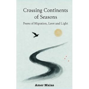 Malas, Amer Crossing Continents of Seasons: Poems of Migration, Love and Light Malas, Amer Crossing Continents of Seasons: Poems of Migration, Love and Light