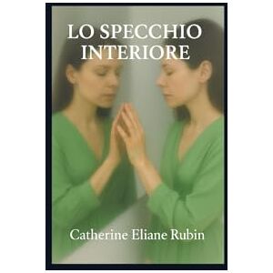 Rubin, Mme Catherine Eliane Lo specchio interiore: Un viaggio interiore universale che risuona nell’intimo di chi legge Rubin, Mme Catherine Eliane Lo specchio interiore: Un viaggio interiore universale che risuona nell’intimo di chi legge