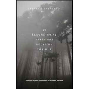 Knowledge, Growth and Se reconstruire après une relation toxique: Retrouver sa valeur, sa confiance et sa lumière intérieure Knowledge, Growth and Se reconstruire après une relation toxique: Retrouver sa valeur, sa confiance et sa lumière intérieure