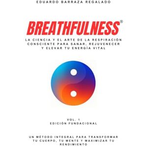 Barraza Regalado, Eduardo Breathfulness®: La ciencia y el arte de la respiración consciente para sanar, rejuvenecer y elevar tu energía vital: Un método integral para transformar tu cuerpo, tu mente y maximizar tu rendimiento Barraza Regalado, Eduardo Breathfulness®: La ciencia y el arte de la respiración consciente para sanar, rejuvenecer y elevar tu energía vital: Un método integral para transformar tu cuerpo, tu mente y maximizar tu rendimiento