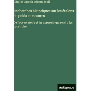 Wolf, Charles Joseph Etienne Recherches historiques sur les étalons de poids et mesures: De l'observatoire et les appareils qui servi a les construire Wolf, Charles Joseph Etienne Recherches historiques sur les étalons de poids et mesures: De l'observatoire et les appareils qui servi a les construire