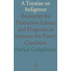 Patrick, Colquhoun A Treatise on Indigence: Resources for Productive Labour and Proposals to Improve the Poor’s Condition Patrick, Colquhoun A Treatise on Indigence: Resources for Productive Labour and Proposals to Improve the Poor’s Condition