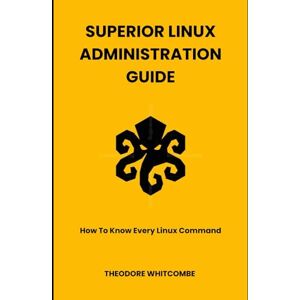 Whitcombe, Theodore Superior Linux Administration Guide: How To Know Every Linux Command Whitcombe, Theodore Superior Linux Administration Guide: How To Know Every Linux Command