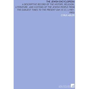 Adler, Cyrus The Jewish Encyclopedia: A Descriptive Record of the History, Religion, Literature, and Customs of the Jewish People From the Earliest Times to the Present Day (V.12 ) (1901-1905) Adler, Cyrus The Jewish Encyclopedia: A Descriptive Record of the History, Religion, Literature, and Customs of the Jewish People From the Earliest Times to the Present Day (V.12 ) (1901-1905)