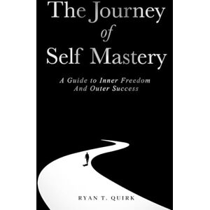 Quirk, Ryan T The Journey of Self Mastery: A Guide to Inner Freedom and Outer Success Quirk, Ryan T The Journey of Self Mastery: A Guide to Inner Freedom and Outer Success