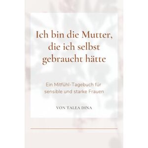 Dina, Talea Ich bin die Mutter, die ich selbst gebraucht hätte -Ein Buch über Mutterschaft, Grenzen und echte Stärke: Ein ehrliches Mutmach-Buch für Mütter sensibler Kinder Dina, Talea Ich bin die Mutter, die ich selbst gebraucht hätte -Ein Buch über Mutterschaft, Grenzen und echte Stärke: Ein ehrliches Mutmach-Buch für Mütter sensibler Kinder