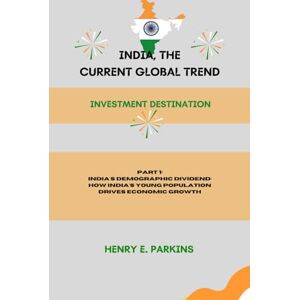 PARKINS, HENRY E. PART 1: INDIA'S DEMOGRAPHIC DIVIDEND: HOW INDIA'S YOUNG POPULATION DRIVES ECONOMIC GROWTH (INDIA, THE CURRENT GLOBAL TREND: INVESTMENT DESTINATION) PARKINS, HENRY E. PART 1: INDIA'S DEMOGRAPHIC DIVIDEND: HOW INDIA'S YOUNG POPULATION DRIVES ECONOMIC GROWTH (INDIA, THE CURRENT GLOBAL TREND: INVESTMENT DESTINATION)