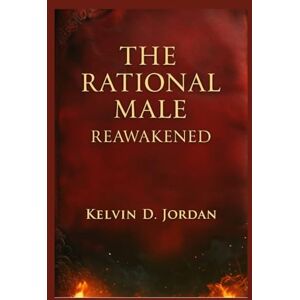 Jordan, Kelvin D. THE RATIONAL MALE REAWAKENED: A Guide to Mastery, Purpose, and the Modern Man's Comeback Jordan, Kelvin D. THE RATIONAL MALE REAWAKENED: A Guide to Mastery, Purpose, and the Modern Man's Comeback