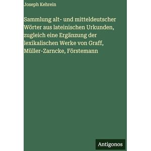 Kehrein, Joseph Sammlung alt- und mitteldeutscher Wörter aus lateinischen Urkunden, zugleich eine Ergänzung der lexikalischen Werke von Graff, Müller-Zarncke, Förstemann Kehrein, Joseph Sammlung alt- und mitteldeutscher Wörter aus lateinischen Urkunden, zugleich eine Ergänzung der lexikalischen Werke von Graff, Müller-Zarncke, Förstemann