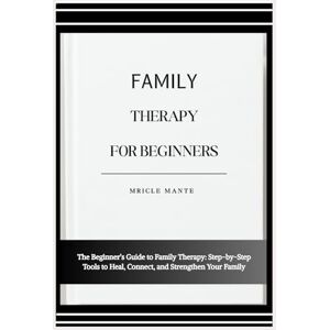 MANTE, MRICLE FAMILY THERAPY FOR BEGINNERS: The Beginner’s Guide to Family Therapy: Step-by-Step Tools to Heal, Connect, and Strengthen Your Family MANTE, MRICLE FAMILY THERAPY FOR BEGINNERS: The Beginner’s Guide to Family Therapy: Step-by-Step Tools to Heal, Connect, and Strengthen Your Family
