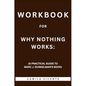 Vicente, Camila Workbook for Why Nothing Works: (A Practical Guide to Marc J. Dunkelman’s Book) Vicente, Camila Workbook for Why Nothing Works: (A Practical Guide to Marc J. Dunkelman’s Book)