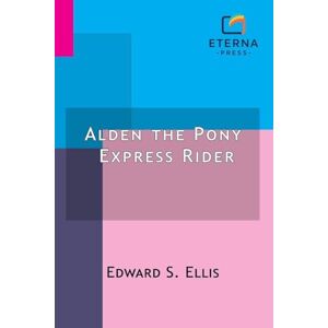 Ellis, Edward S. Alden the Pony Express Rider: Or, Racing for Life Ellis, Edward S. Alden the Pony Express Rider: Or, Racing for Life