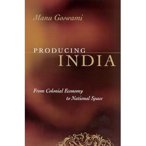 Goswami, Manu Producing India: From Colonial Economy to National Space (Chicago Studies in Practices of Meaning) Goswami, Manu Producing India: From Colonial Economy to National Space (Chicago Studies in Practices of Meaning)