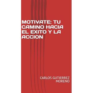 GUTIERREZ MORENO, CARLOS MOTIVATE: TU CAMINO HACIA EL EXITO Y LA ACCION GUTIERREZ MORENO, CARLOS MOTIVATE: TU CAMINO HACIA EL EXITO Y LA ACCION