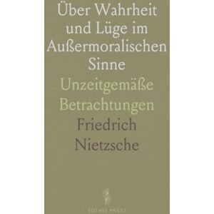 Friedrich, Nietzsche Über Wahrheit und Lüge im Außermoralischen Sinne: Unzeitgemäße Betrachtungen Friedrich, Nietzsche Über Wahrheit und Lüge im Außermoralischen Sinne: Unzeitgemäße Betrachtungen