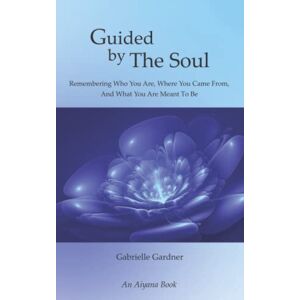 Gardner, Gabrielle Guided by The Soul: Remembering Who You Are, Where You Came From, And What You Are Meant To Be Gardner, Gabrielle Guided by The Soul: Remembering Who You Are, Where You Came From, And What You Are Meant To Be