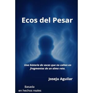 Aguilar, Joseju ECOS DEL PESAR: Una historia de voces que no callan en fragmentos de un alma rota. Aguilar, Joseju ECOS DEL PESAR: Una historia de voces que no callan en fragmentos de un alma rota.
