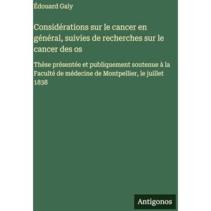 Galy, Édouard Considérations sur le cancer en général, suivies de recherches sur le cancer des os: Thèse présentée et publiquement soutenue à la Faculté de médecine de Montpellier, le juillet 1838 Galy, Édouard Considérations sur le cancer en général, suivies de recherches sur le cancer des os: Thèse présentée et publiquement soutenue à la Faculté de médecine de Montpellier, le juillet 1838