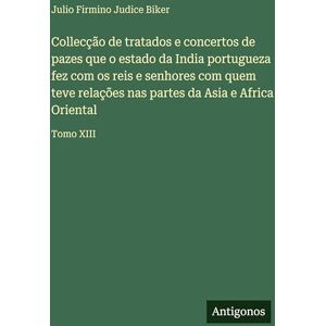 Biker, Julio Firmino Judice Collecção de tratados e concertos de pazes que o estado da India portugueza fez com os reis e senhores com quem teve relações nas partes da Asia e Africa Oriental: Tomo XIII Biker, Julio Firmino Judice Collecção de tratados e concertos de pazes que o estado da India portugueza fez com os reis e senhores com quem teve relações nas partes da Asia e Africa Oriental: Tomo XIII
