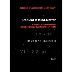 Li, Dr. Kaisheng Gradient Is Mind-Matter: A Physics of Consciousness Based on Energy Quantum Theory (EQT) Li, Dr. Kaisheng Gradient Is Mind-Matter: A Physics of Consciousness Based on Energy Quantum Theory (EQT)