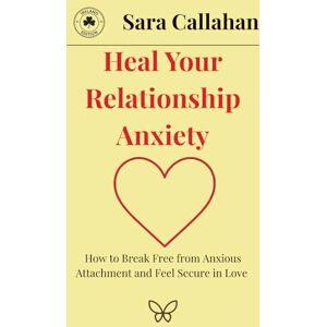 Callahan, Sara Heal Your Relationship Anxiety: How to Break Free from Anxious Attachment and Feel Secure in Love Callahan, Sara Heal Your Relationship Anxiety: How to Break Free from Anxious Attachment and Feel Secure in Love