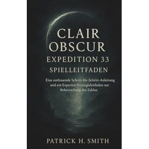 Smith, Patrick H. Clair Obscur: Expedition 33 Spielleitfaden: Eine umfassende Schritt-für-Schritt-Anleitung und ein Experten-Strategieleitfaden zur Beherrschung des Zyklus Smith, Patrick H. Clair Obscur: Expedition 33 Spielleitfaden: Eine umfassende Schritt-für-Schritt-Anleitung und ein Experten-Strategieleitfaden zur Beherrschung des Zyklus
