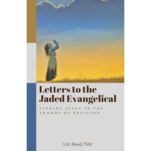 Reed MA ThM, S.M. Letters to the Jaded Evangelical: Finding Jesus in the Shards of Religion Reed MA ThM, S.M. Letters to the Jaded Evangelical: Finding Jesus in the Shards of Religion