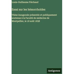 Piéchaud, Louis-Guillaume Essai sur les hémorrhoïdes: Thèse inaugurale présentée et publiquement soutenue à la Faculté de médecine de Montpellier, le 18 août 1838 Piéchaud, Louis-Guillaume Essai sur les hémorrhoïdes: Thèse inaugurale présentée et publiquement soutenue à la Faculté de médecine de Montpellier, le 18 août 1838