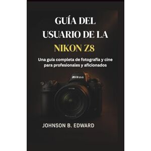 B. EDWARD, JOHNSON GUÍA DEL USUARIO DE LA NIKON Z8: Una guía completa de fotografía y cine para profesionales y aficionados (MASTERING THE NIKON CAMERAS) B. EDWARD, JOHNSON GUÍA DEL USUARIO DE LA NIKON Z8: Una guía completa de fotografía y cine para profesionales y aficionados (MASTERING THE NIKON CAMERAS)
