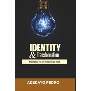 Pedro, Adedayo Identity And Transformation: Knowing Your True Self Through The Eyes Of God Pedro, Adedayo Identity And Transformation: Knowing Your True Self Through The Eyes Of God