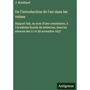 Bouillaud, J De l'introduction de l'air dans les veines: Rapport fait, au nom d'une commission, à l'Académie Royale de médecine, dans les séances des 21 et 28 novembre 1837 Bouillaud, J De l'introduction de l'air dans les veines: Rapport fait, au nom d'une commission, à l'Académie Royale de médecine, dans les séances des 21 et 28 novembre 1837
