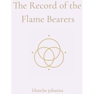 Johanna, Blanche The Record of the Flame Bearers: A Soul-Sealed Remembrance in Seven Codices Johanna, Blanche The Record of the Flame Bearers: A Soul-Sealed Remembrance in Seven Codices