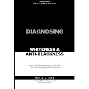 KING, DANTE D DIAGNOSING WHITENESS & ANTI-BLACKNESS: WHITE PSYCHOPATHOLOGY, COLLECTIVE PSYCHOSIS, AND TRAUMA IN AMERICA KING, DANTE D DIAGNOSING WHITENESS & ANTI-BLACKNESS: WHITE PSYCHOPATHOLOGY, COLLECTIVE PSYCHOSIS, AND TRAUMA IN AMERICA