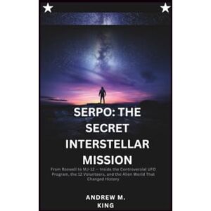 M. King, Andrew SERPO: THE SECRET INTERSTELLAR MISSION: From Roswell to MJ-12 — Inside the Controversial UFO Program, the 12 Volunteers, and the Alien World That Changed History M. King, Andrew SERPO: THE SECRET INTERSTELLAR MISSION: From Roswell to MJ-12 — Inside the Controversial UFO Program, the 12 Volunteers, and the Alien World That Changed History