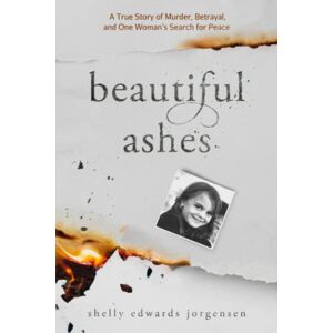 Jorgensen, Shelly Edwards Beautiful Ashes: A True Story of Murder, Betrayal, and One Woman's Search for Peace Jorgensen, Shelly Edwards Beautiful Ashes: A True Story of Murder, Betrayal, and One Woman's Search for Peace