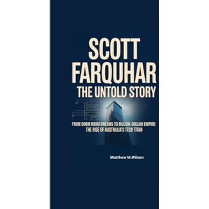 Wilson SCOTT FARQUHUR THE UNTOLD STORY: From Dorm Room Dreams to Billion-Dollar Empire: The Rise of Australia's Tech titan Wilson SCOTT FARQUHUR THE UNTOLD STORY: From Dorm Room Dreams to Billion-Dollar Empire: The Rise of Australia's Tech titan