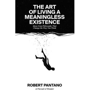 Pantano, Robert The Art of Living a Meaningless Existence: Ideas from Philosophy That Change the Way You Think Pantano, Robert The Art of Living a Meaningless Existence: Ideas from Philosophy That Change the Way You Think