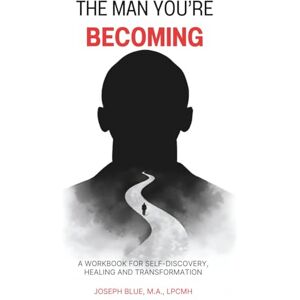 Blue, Joseph The Man You're Becoming: A Workbook for Self-Discovery, Healing and Transformation Blue, Joseph The Man You're Becoming: A Workbook for Self-Discovery, Healing and Transformation
