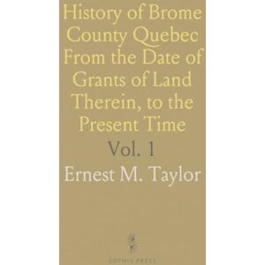 Taylor History of Brome County Quebec From the Date of Grants of Land Therein, to the Present Time: With Records of Some Early Families Taylor History of Brome County Quebec From the Date of Grants of Land Therein, to the Present Time: With Records of Some Early Families