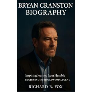 B. Fox, Richard BRYAN CRANSTON BIOGRAPHY: Inspiring Journey From Humble Beginnings To Hollywood Legend B. Fox, Richard BRYAN CRANSTON BIOGRAPHY: Inspiring Journey From Humble Beginnings To Hollywood Legend