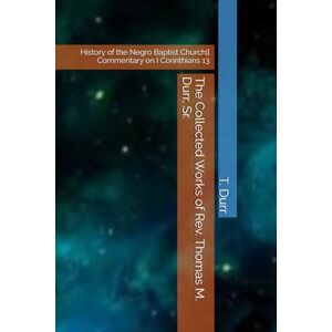Durr Sr., Rev T. M. The Collected Works of Rev. Thomas M. Durr, Sr.: Commentary on I Corinthians 13 History of the Negro Baptist Church Durr Sr., Rev T. M. The Collected Works of Rev. Thomas M. Durr, Sr.: Commentary on I Corinthians 13 History of the Negro Baptist Church