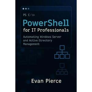 Pierce, Evan PowerShell for IT Professionals: Automating Windows Server and Active Directory Management Pierce, Evan PowerShell for IT Professionals: Automating Windows Server and Active Directory Management