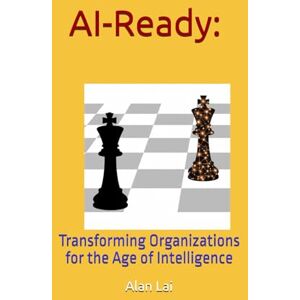 Lai, Alan AI-Ready: Transforming Organizations for the Age of Intelligence: Your Blueprint for Building a Competitive, Adaptive, and Human-Centered Enterprise Lai, Alan AI-Ready: Transforming Organizations for the Age of Intelligence: Your Blueprint for Building a Competitive, Adaptive, and Human-Centered Enterprise