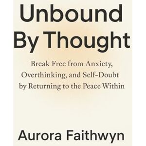 Faithwyn, Aurora Unbound By Thought: Break Free from Anxiety, Overthinking, and Self-Doubt by Returning to the Peace Within (The Inner Freedom Series: A journey to ... calm the mind, and awaken true peace.) Faithwyn, Aurora Unbound By Thought: Break Free from Anxiety, Overthinking, and Self-Doubt by Returning to the Peace Within (The Inner Freedom Series: A journey to ... calm the mind, and awaken true peace.)