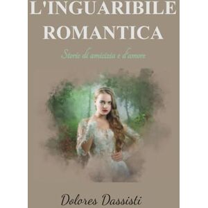 Dassisti, Dolores L'INGUARIBILE ROMANTICA: Storie di amicizia e d'amore Dassisti, Dolores L'INGUARIBILE ROMANTICA: Storie di amicizia e d'amore