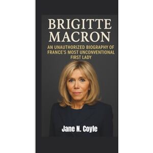 N. Coyle, Jane BRIGITTE MACRON: An Unauthorized Biography of France’s Most Unconventional First Lady N. Coyle, Jane BRIGITTE MACRON: An Unauthorized Biography of France’s Most Unconventional First Lady