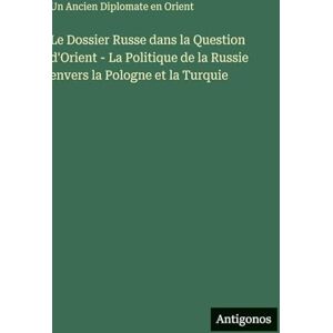 Orient, Un Ancien Diplomate En Le Dossier Russe dans la Question d'Orient La Politique de la Russie envers la Pologne et la Turquie Orient, Un Ancien Diplomate En Le Dossier Russe dans la Question d'Orient La Politique de la Russie envers la Pologne et la Turquie